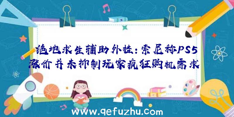 绝地求生辅助外挂：索尼称PS5涨价并未抑制玩家疯狂购机需求